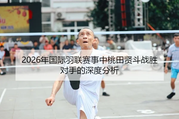 2026年国际羽联赛事中桃田贤斗战胜对手的深度分析