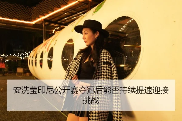 安洗莹印尼公开赛夺冠后能否持续提速迎接挑战