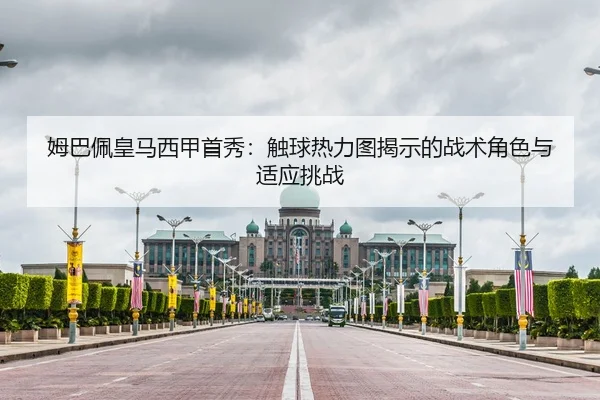 姆巴佩皇马西甲首秀：触球热力图揭示的战术角色与适应挑战