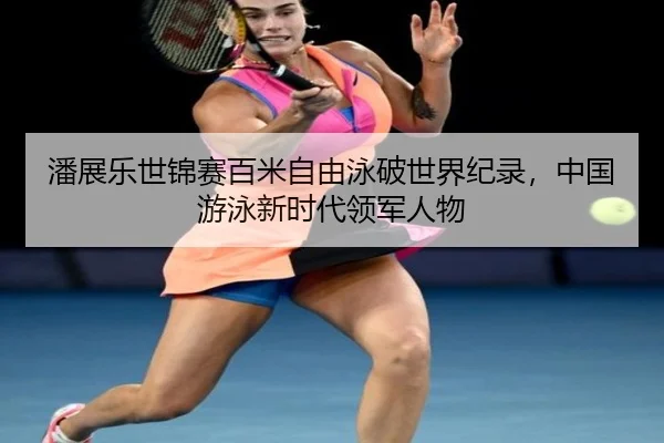 潘展乐世锦赛百米自由泳破世界纪录，中国游泳新时代领军人物