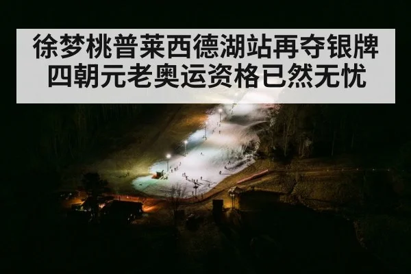 徐梦桃普莱西德湖站再夺银牌 四朝元老奥运资格已然无忧