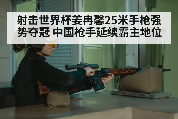 射击世界杯姜冉馨25米手枪强势夺冠 中国枪手延续霸主地位
