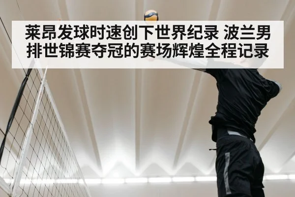 莱昂发球时速创下世界纪录 波兰男排世锦赛夺冠的赛场辉煌全程记录