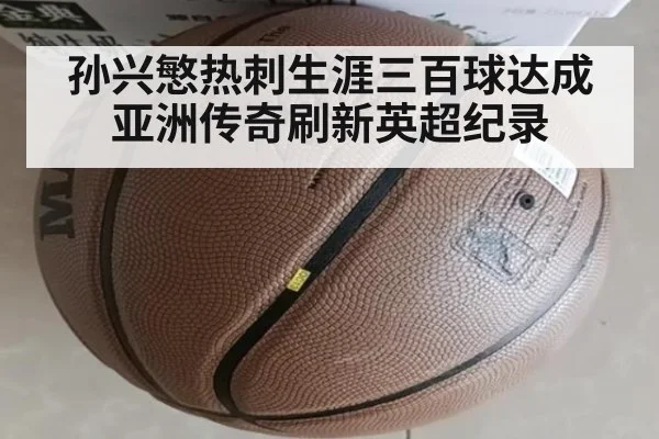 孙兴慜热刺生涯三百球达成亚洲传奇刷新英超纪录