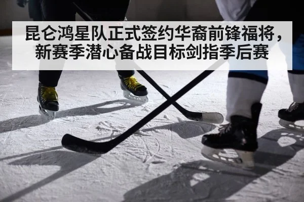 昆仑鸿星队正式签约华裔前锋福将，新赛季潜心备战目标剑指季后赛