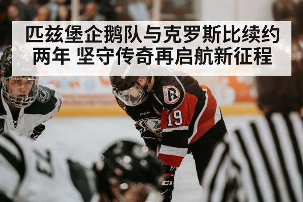 匹兹堡企鹅队与克罗斯比续约两年 坚守传奇再启航新征程