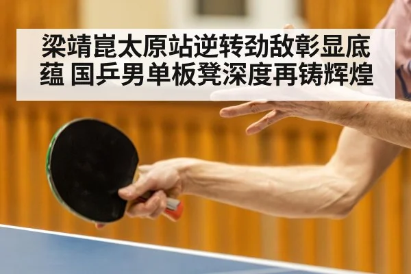 梁靖崑太原站逆转劲敌彰显底蕴 国乒男单板凳深度再铸辉煌